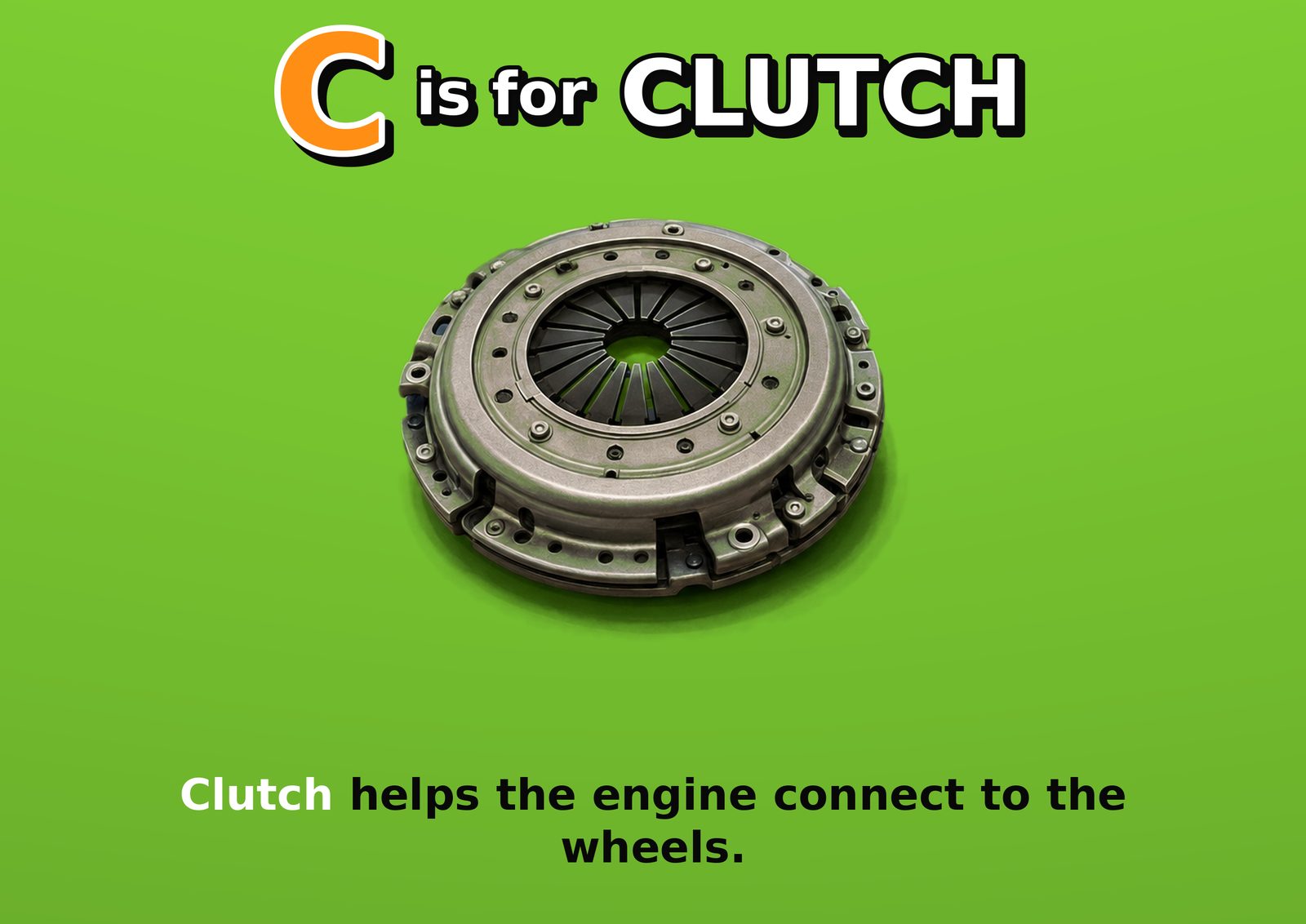 C is for CLUTCH. Clutch helps the engine connect to the wheels.