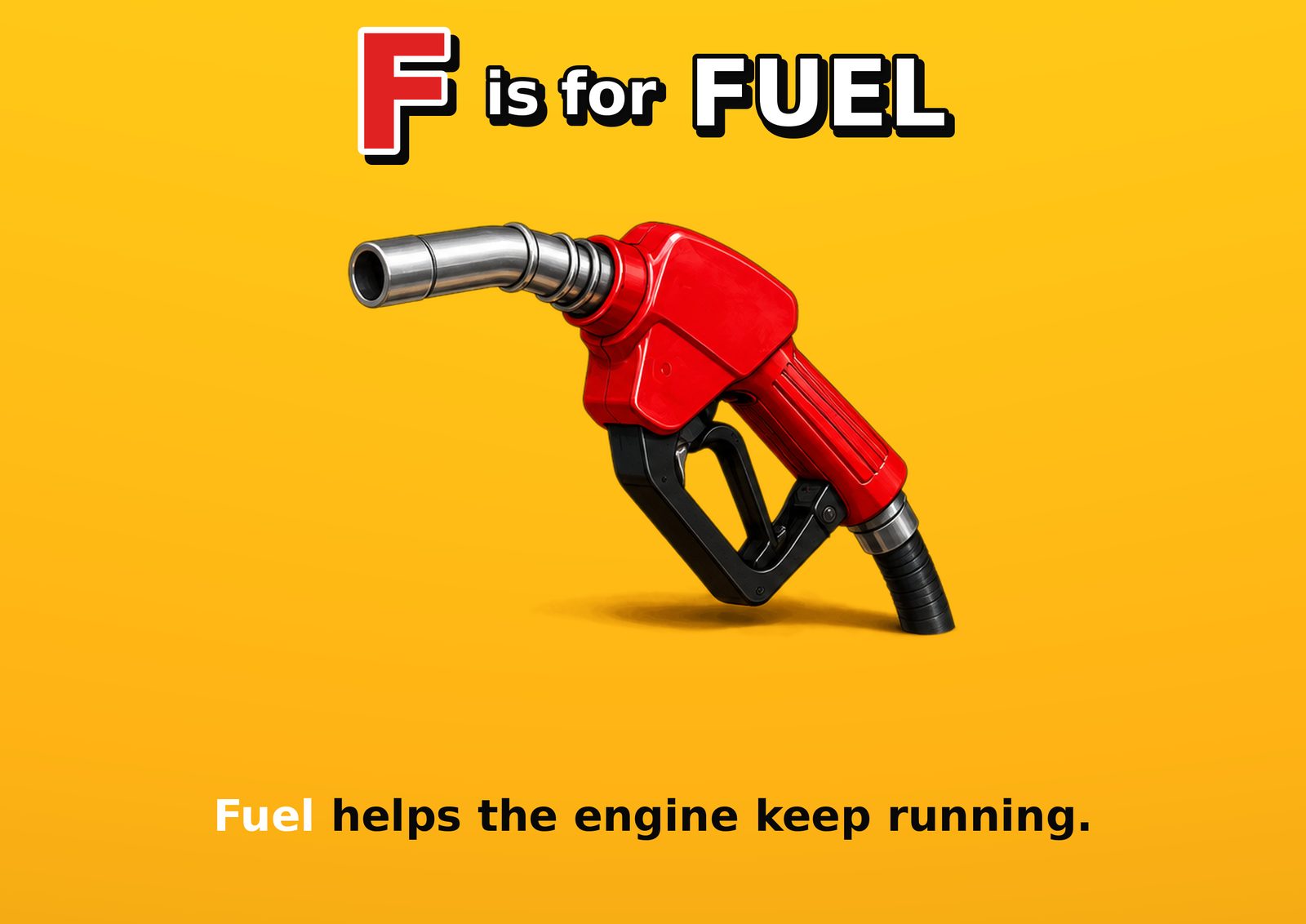 F is for FUEL. Fuel helps the engine keep running.