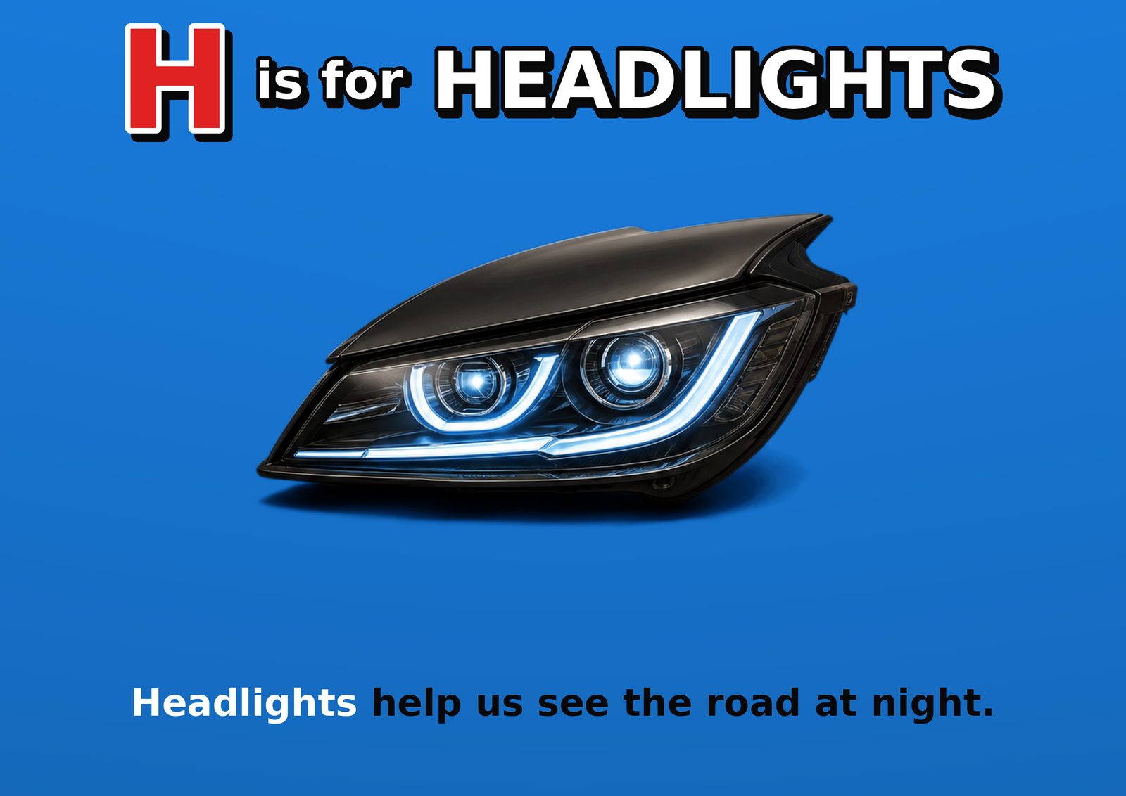 H is for HEADLIGHTS. Headlights help us see the road at night.