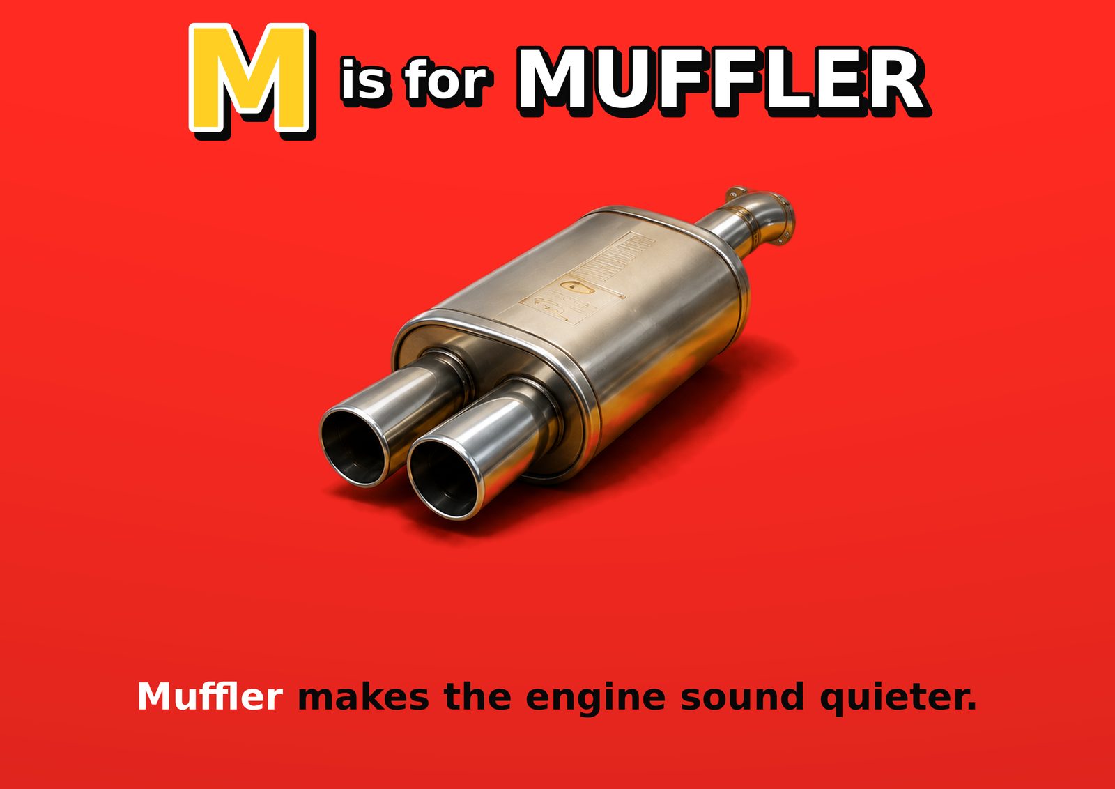 M is for MUFFLER. Muffler makes the engine sound quieter.