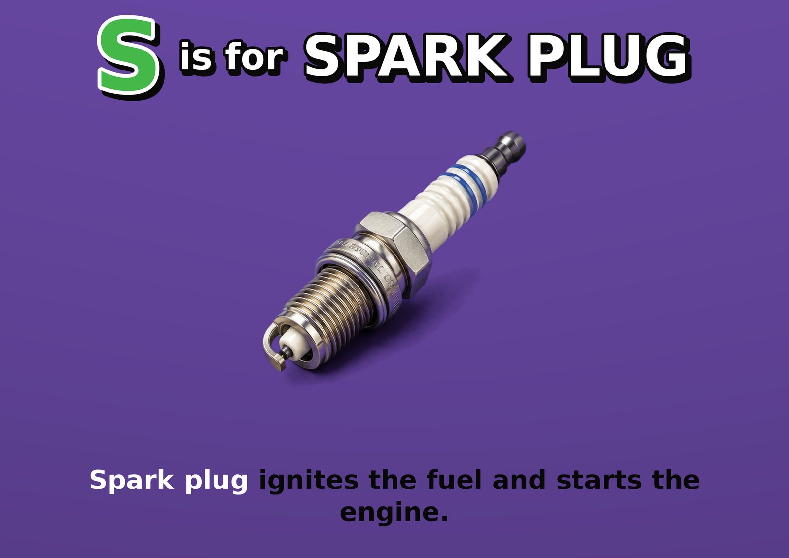 S is for SPARK PLUG. Spark plug ignites the fuel and starts the engine.