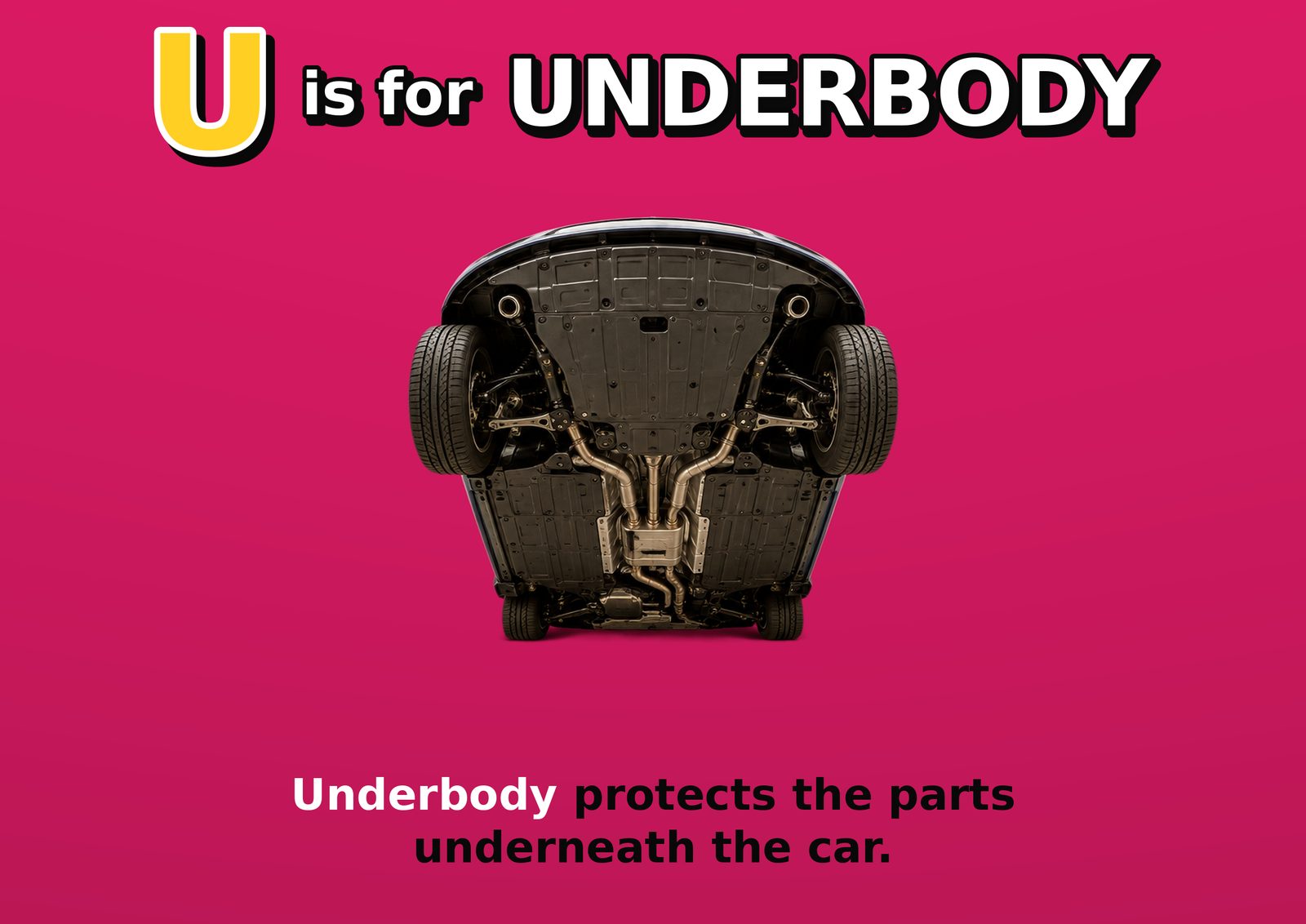 U is for UNDERBODY. Underbody protects the parts underneath the car.