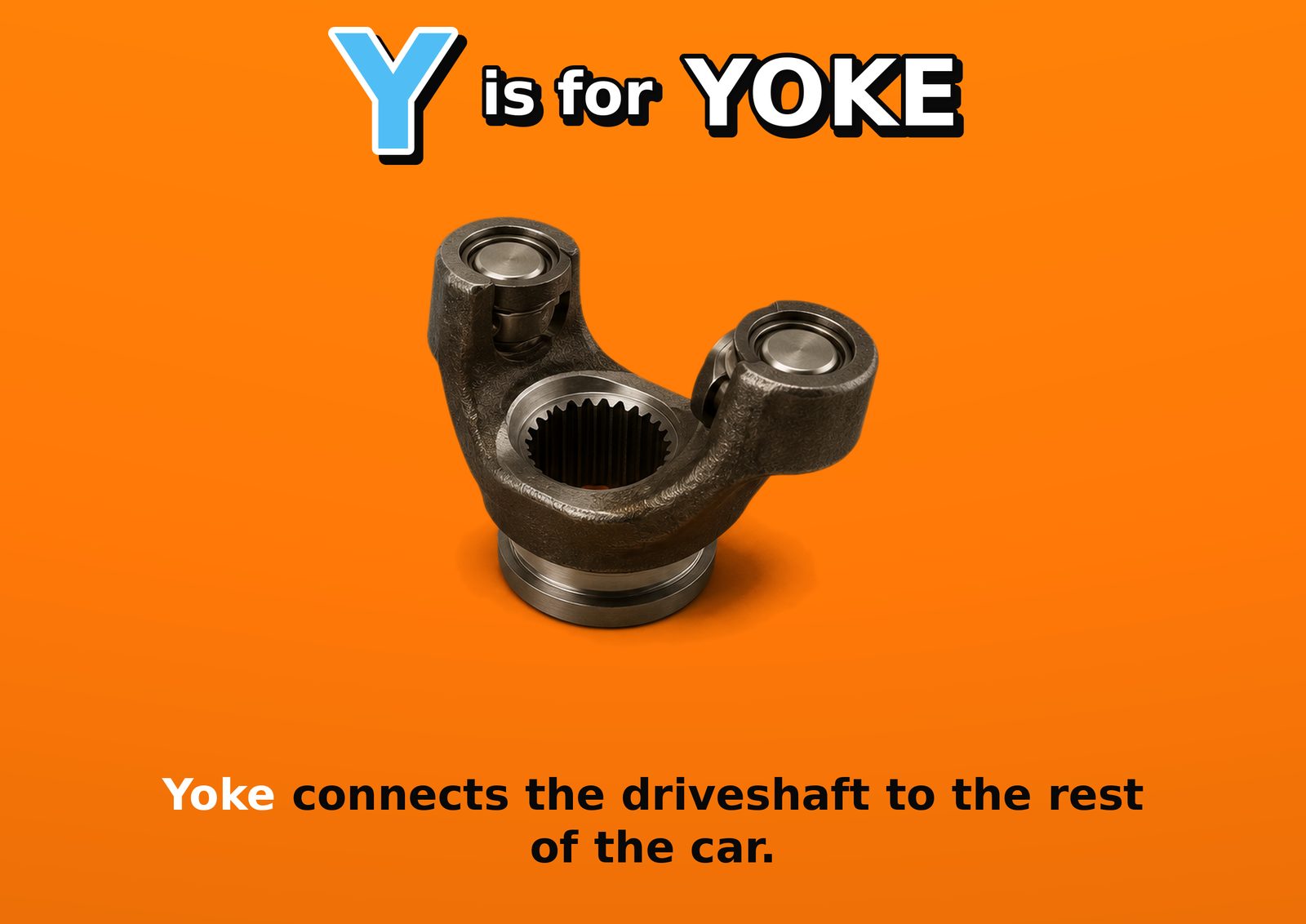Y is for YOKE. Yoke connects the driveshaft to the rest of the car.